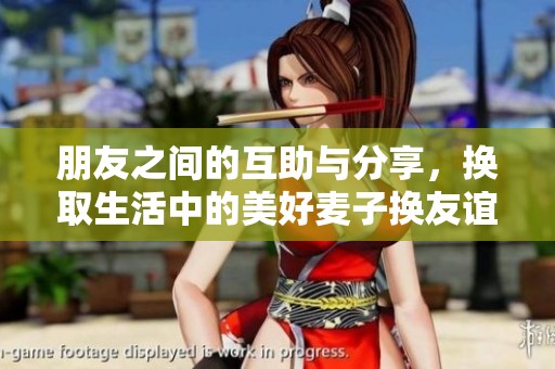 朋友之间的互助与分享，换取生活中的美好麦子换友谊新篇章