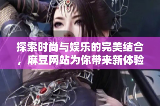 探索时尚与娱乐的完美结合，麻豆网站为你带来新体验