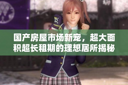 国产房屋市场新宠，超大面积超长租期的理想居所揭秘