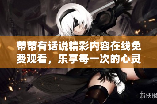 蒂蒂有话说精彩内容在线免费观看，乐享每一次的心灵对话