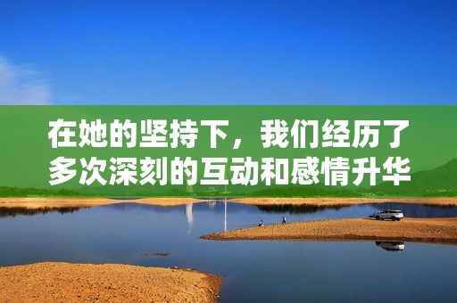 在她的坚持下，我们经历了多次深刻的互动和感情升华