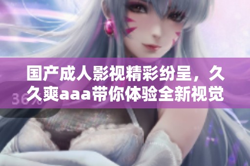 国产成人影视精彩纷呈，久久爽aaa带你体验全新视觉盛宴