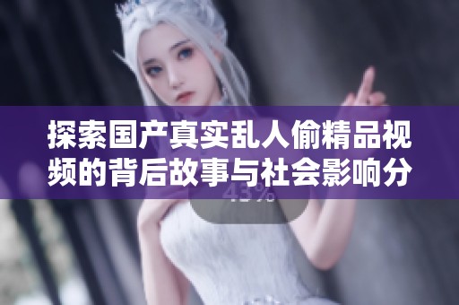 探索国产真实乱人偷精品视频的背后故事与社会影响分析