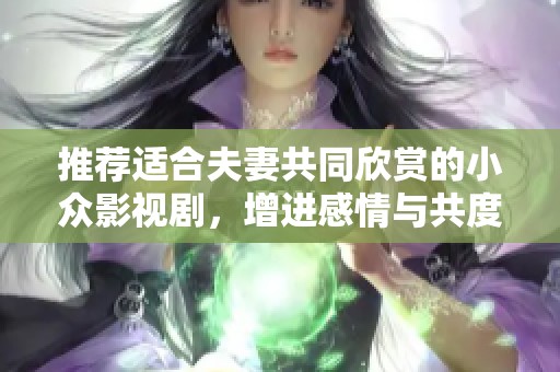 推荐适合夫妻共同欣赏的小众影视剧，增进感情与共度美好时光