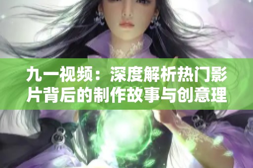九一视频：深度解析热门影片背后的制作故事与创意理念