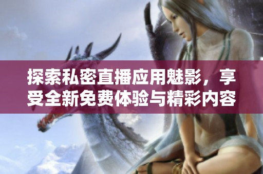 探索私密直播应用魅影，享受全新免费体验与精彩内容