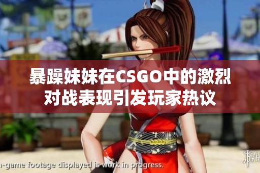暴躁妹妹在CSGO中的激烈对战表现引发玩家热议