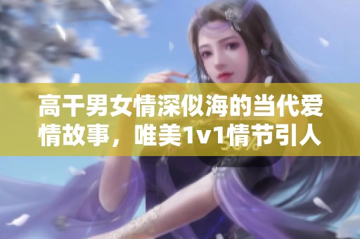 高干男女情深似海的当代爱情故事，唯美1v1情节引人入胜