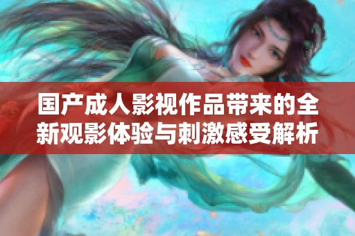 国产成人影视作品带来的全新观影体验与刺激感受解析