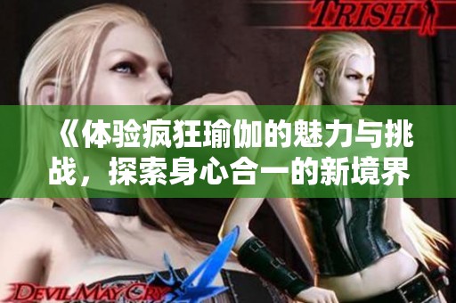 《体验疯狂瑜伽的魅力与挑战，探索身心合一的新境界》