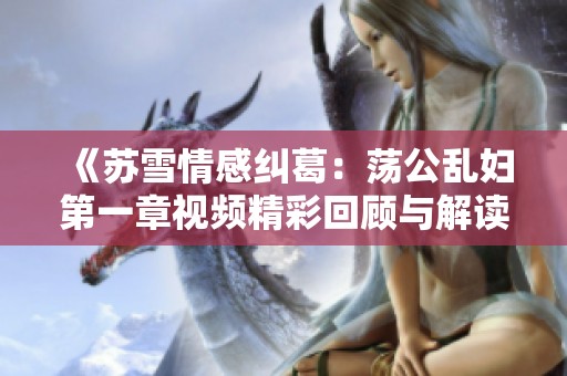 《苏雪情感纠葛：荡公乱妇第一章视频精彩回顾与解读》