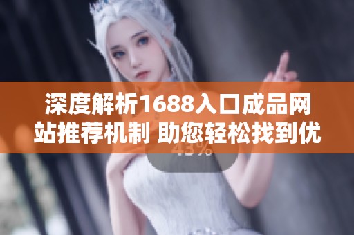 深度解析1688入口成品网站推荐机制 助您轻松找到优质商品和服务