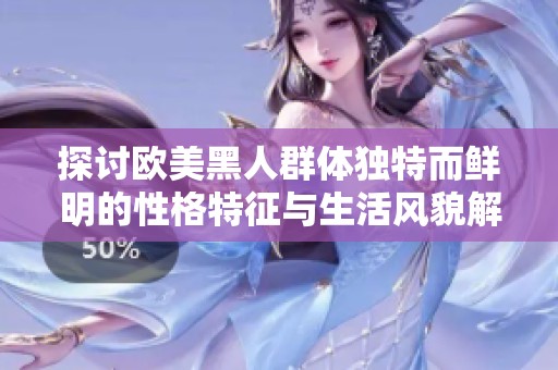 探讨欧美黑人群体独特而鲜明的性格特征与生活风貌解析