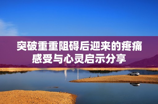 突破重重阻碍后迎来的疼痛感受与心灵启示分享