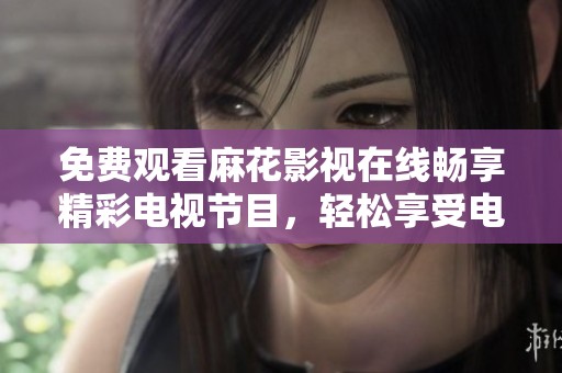 免费观看麻花影视在线畅享精彩电视节目，轻松享受电影盛宴