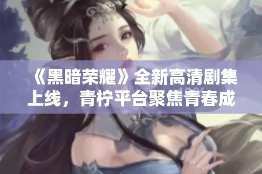 《黑暗荣耀》全新高清剧集上线，青柠平台聚焦青春成长与复仇之路