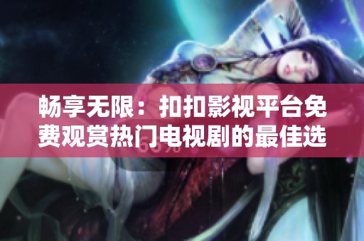 畅享无限：扣扣影视平台免费观赏热门电视剧的最佳选择