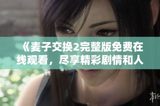 《麦子交换2完整版免费在线观看，尽享精彩剧情和人物互动》