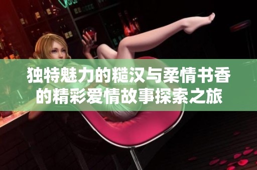 独特魅力的糙汉与柔情书香的精彩爱情故事探索之旅