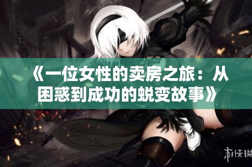 《一位女性的卖房之旅：从困惑到成功的蜕变故事》