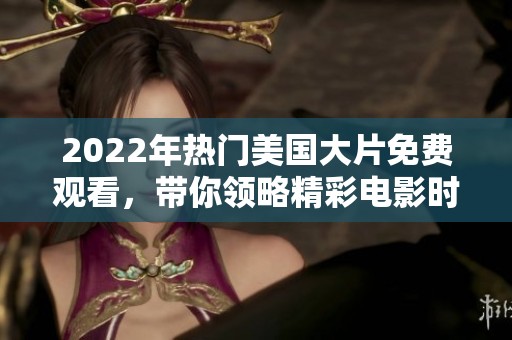 2022年热门美国大片免费观看，带你领略精彩电影时光