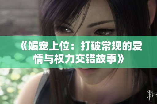 《媚宠上位：打破常规的爱情与权力交错故事》