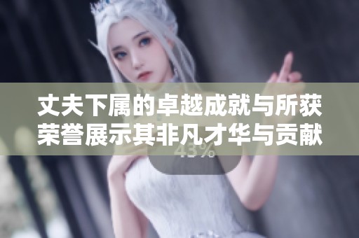 丈夫下属的卓越成就与所获荣誉展示其非凡才华与贡献