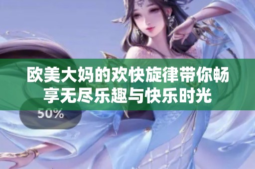 欧美大妈的欢快旋律带你畅享无尽乐趣与快乐时光