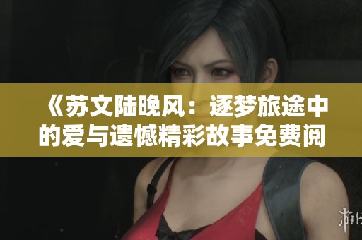 《苏文陆晚风：逐梦旅途中的爱与遗憾精彩故事免费阅读》
