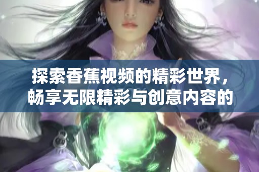 探索香蕉视频的精彩世界，畅享无限精彩与创意内容的盛宴