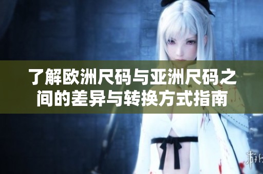 了解欧洲尺码与亚洲尺码之间的差异与转换方式指南