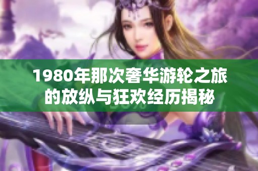 1980年那次奢华游轮之旅的放纵与狂欢经历揭秘