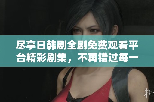 尽享日韩剧全剧免费观看平台精彩剧集，不再错过每一个动人故事