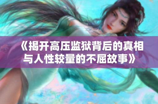 《揭开高压监狱背后的真相与人性较量的不屈故事》