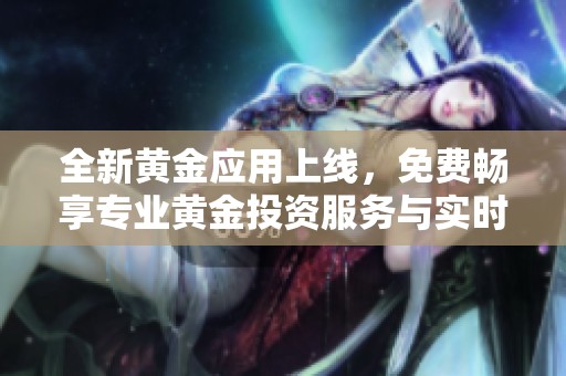 全新黄金应用上线，免费畅享专业黄金投资服务与实时行情动态