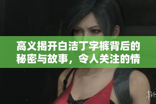 高义揭开白洁丁字裤背后的秘密与故事，令人关注的情感纠葛与冲突