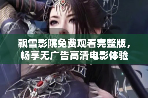 飘雪影院免费观看完整版，畅享无广告高清电影体验
