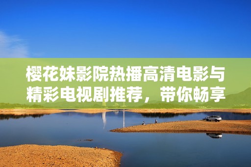 樱花妹影院热播高清电影与精彩电视剧推荐，带你畅享视听盛宴
