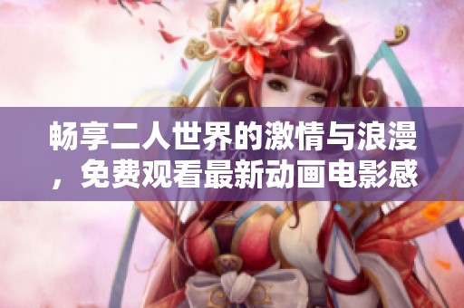 畅享二人世界的激情与浪漫，免费观看最新动画电影感受爱的力量