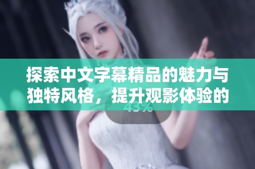 探索中文字幕精品的魅力与独特风格，提升观影体验的秘密所在