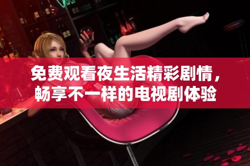 免费观看夜生活精彩剧情，畅享不一样的电视剧体验