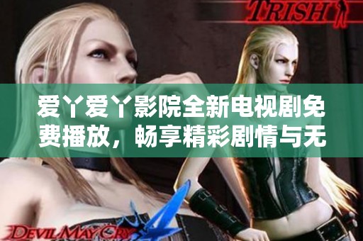 爱丫爱丫影院全新电视剧免费播放，畅享精彩剧情与无限乐趣