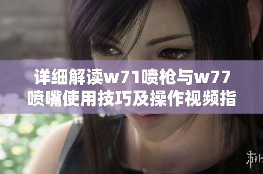 详细解读w71喷枪与w77喷嘴使用技巧及操作视频指南