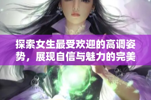 探索女生最受欢迎的高调姿势，展现自信与魅力的完美选择