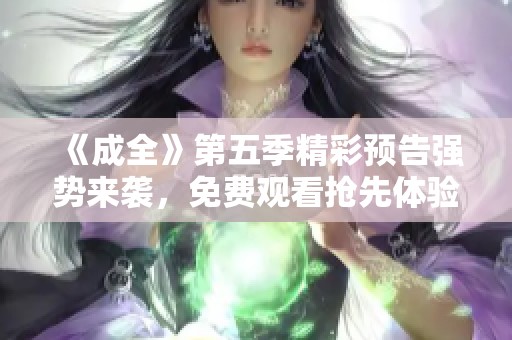 《成全》第五季精彩预告强势来袭，免费观看抢先体验全新剧情