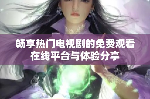 畅享热门电视剧的免费观看在线平台与体验分享