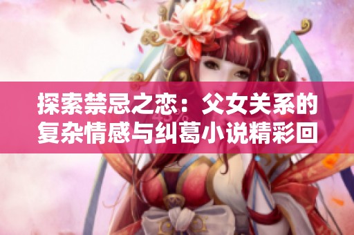 探索禁忌之恋：父女关系的复杂情感与纠葛小说精彩回顾