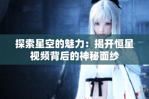 探索星空的魅力：揭开恒星视频背后的神秘面纱