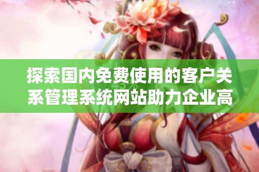 探索国内免费使用的客户关系管理系统网站助力企业高效运营