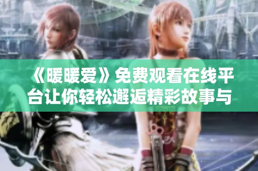 《暖暖爱》免费观看在线平台让你轻松邂逅精彩故事与动人情感